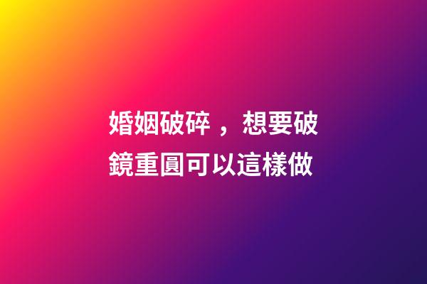 婚姻破碎，想要破鏡重圓可以這樣做
